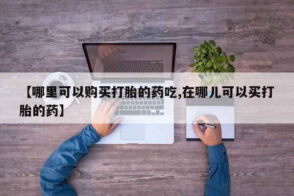 私人药店有没有打胎药【哪里可以购买打胎的药吃,在哪儿可以买打胎的药】