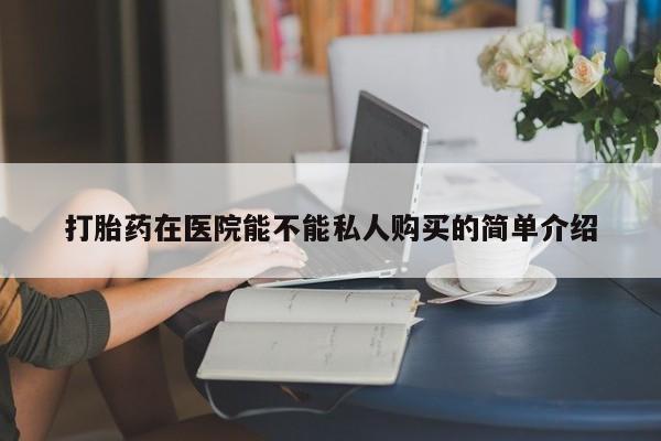 私人药店有没有打胎药打胎药在医院能不能私人购买的简单介绍