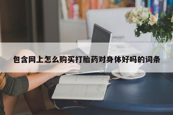 私人药店有没有打胎药包含网上怎么购买打胎药对身体好吗的词条