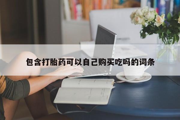 私人药店有没有打胎药包含打胎药可以自己购买吃吗的词条