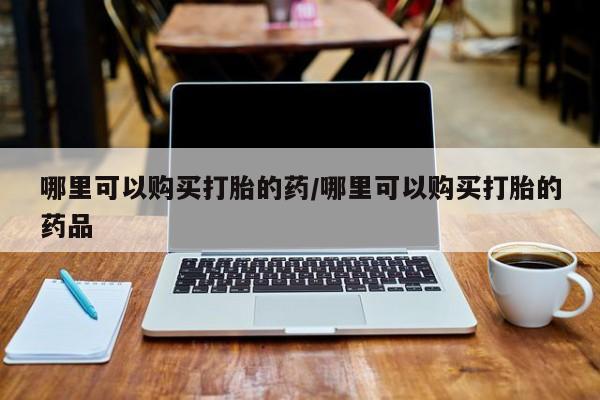 私人药店有没有打胎药哪里可以购买打胎的药/哪里可以购买打胎的药品