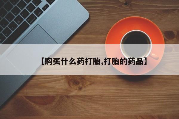 私人药店有没有打胎药【购买什么药打胎,打胎的药品】