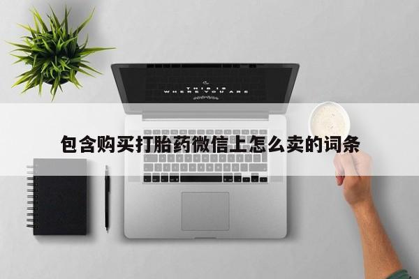 私人药店有没有打胎药包含购买打胎药微信上怎么卖的词条
